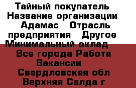 Тайный покупатель › Название организации ­ Адамас › Отрасль предприятия ­ Другое › Минимальный оклад ­ 1 - Все города Работа » Вакансии   . Свердловская обл.,Верхняя Салда г.